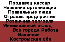 Продавец-кассир › Название организации ­ Правильные люди › Отрасль предприятия ­ Розничная торговля › Минимальный оклад ­ 29 000 - Все города Работа » Вакансии   . Костромская обл.,Вохомский р-н